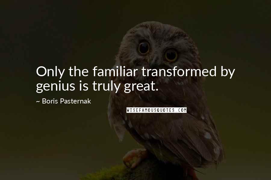 Boris Pasternak Quotes: Only the familiar transformed by genius is truly great.