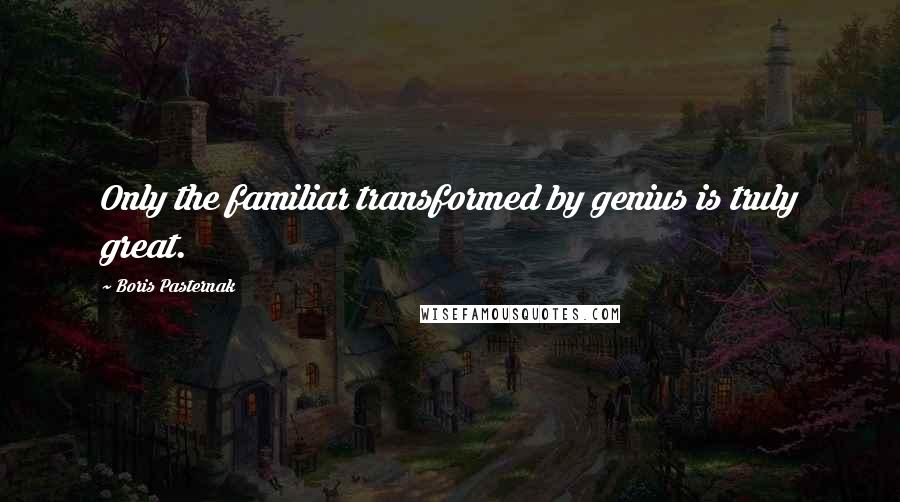 Boris Pasternak Quotes: Only the familiar transformed by genius is truly great.