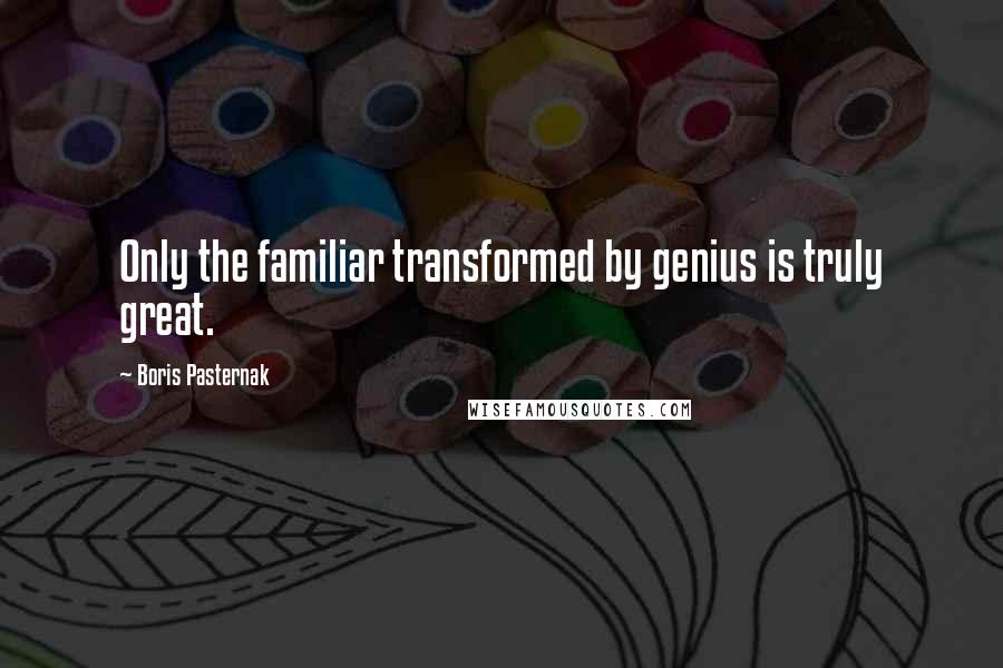 Boris Pasternak Quotes: Only the familiar transformed by genius is truly great.