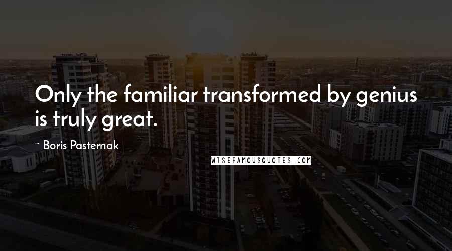 Boris Pasternak Quotes: Only the familiar transformed by genius is truly great.