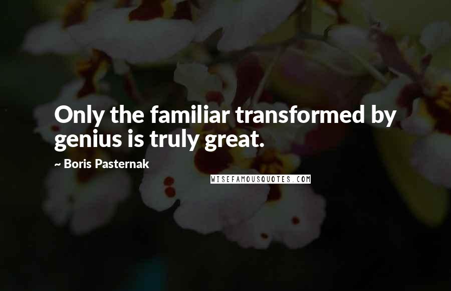 Boris Pasternak Quotes: Only the familiar transformed by genius is truly great.