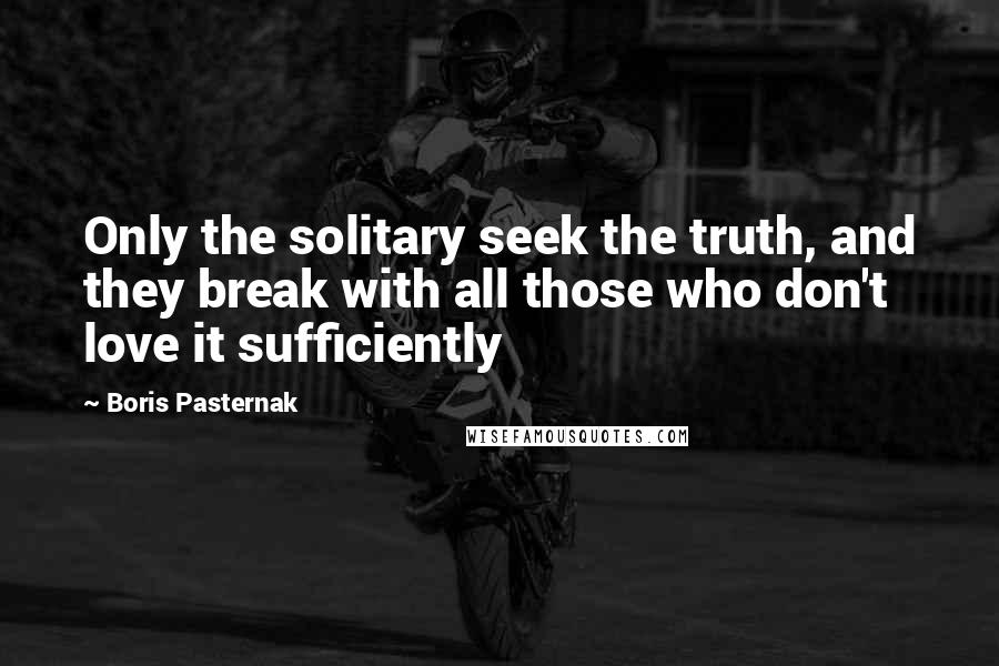 Boris Pasternak Quotes: Only the solitary seek the truth, and they break with all those who don't love it sufficiently