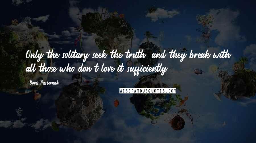 Boris Pasternak Quotes: Only the solitary seek the truth, and they break with all those who don't love it sufficiently