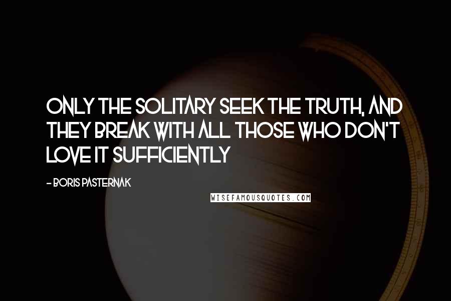 Boris Pasternak Quotes: Only the solitary seek the truth, and they break with all those who don't love it sufficiently