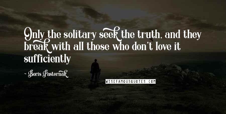 Boris Pasternak Quotes: Only the solitary seek the truth, and they break with all those who don't love it sufficiently