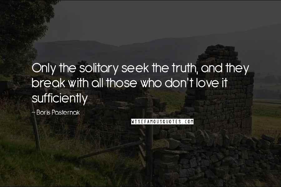 Boris Pasternak Quotes: Only the solitary seek the truth, and they break with all those who don't love it sufficiently