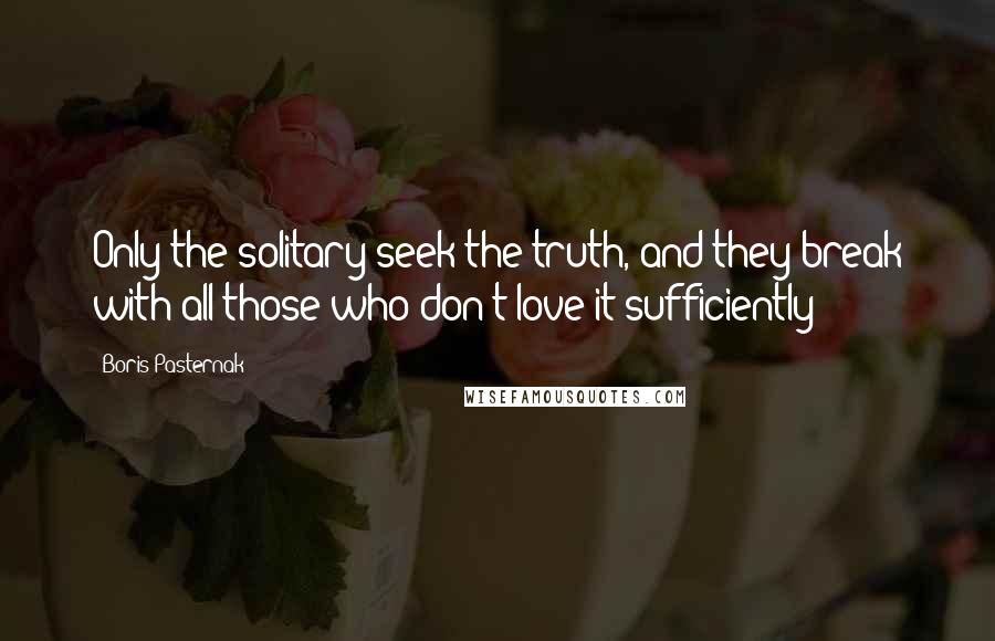 Boris Pasternak Quotes: Only the solitary seek the truth, and they break with all those who don't love it sufficiently