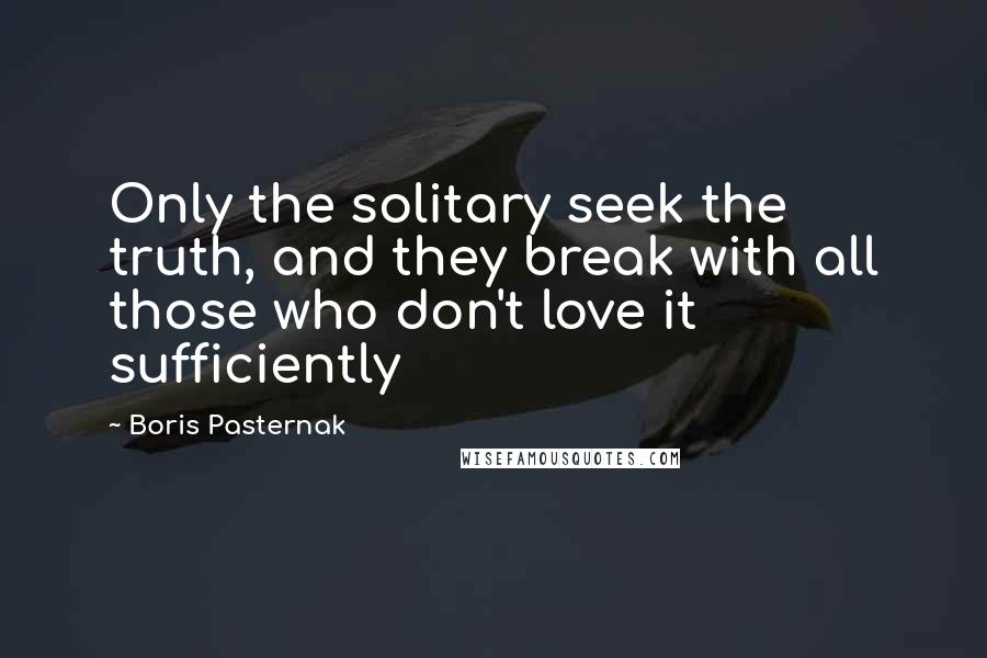 Boris Pasternak Quotes: Only the solitary seek the truth, and they break with all those who don't love it sufficiently