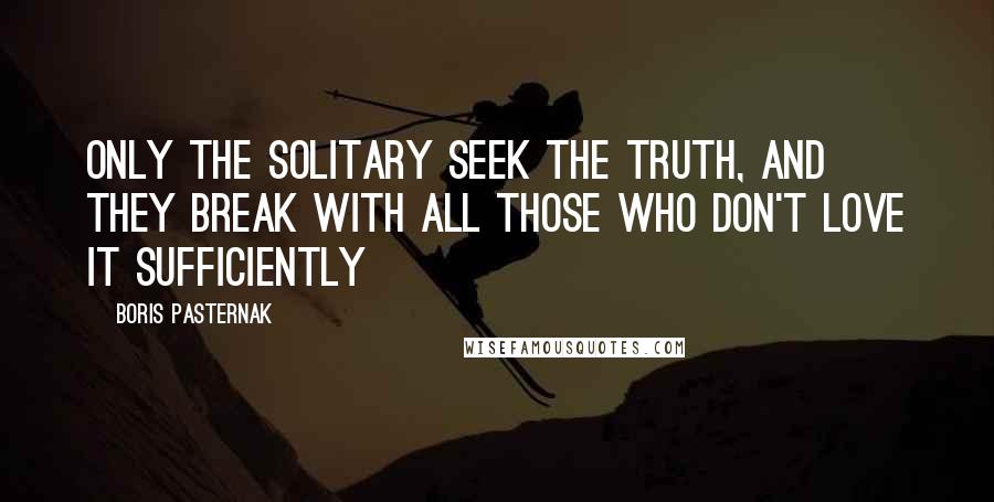 Boris Pasternak Quotes: Only the solitary seek the truth, and they break with all those who don't love it sufficiently