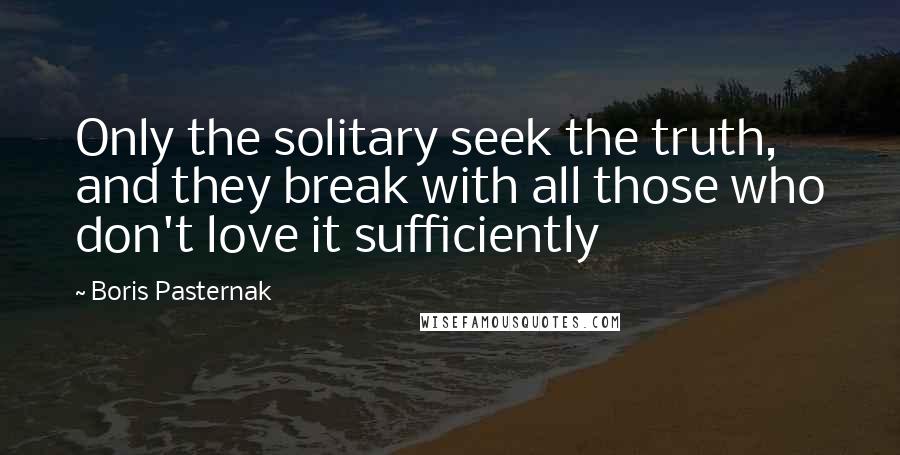 Boris Pasternak Quotes: Only the solitary seek the truth, and they break with all those who don't love it sufficiently