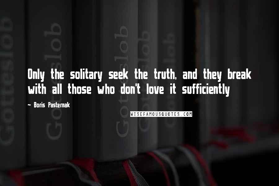 Boris Pasternak Quotes: Only the solitary seek the truth, and they break with all those who don't love it sufficiently