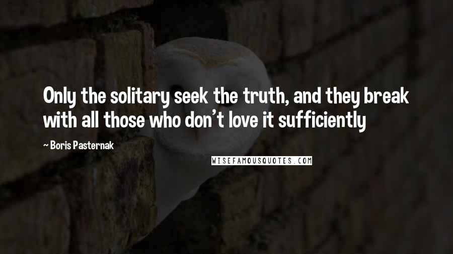 Boris Pasternak Quotes: Only the solitary seek the truth, and they break with all those who don't love it sufficiently