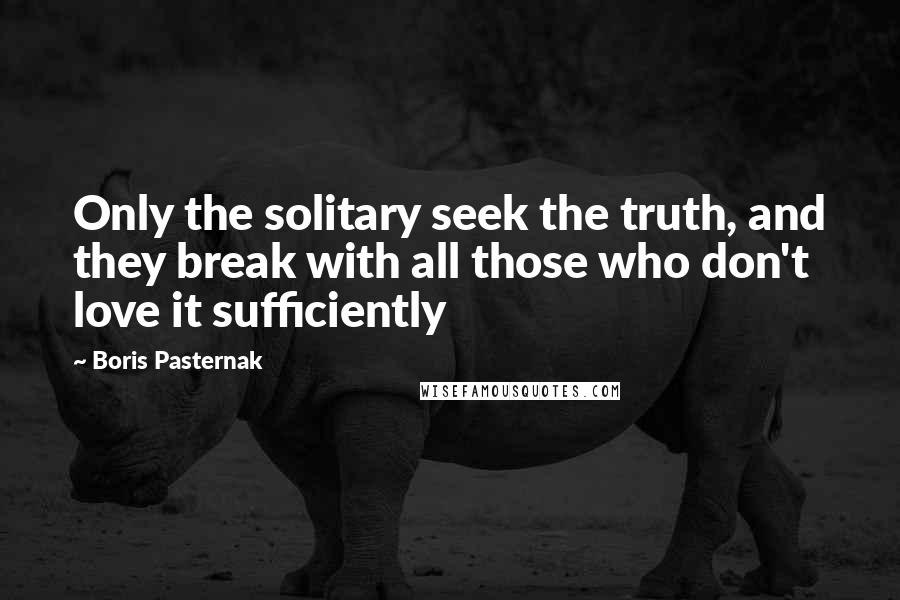 Boris Pasternak Quotes: Only the solitary seek the truth, and they break with all those who don't love it sufficiently