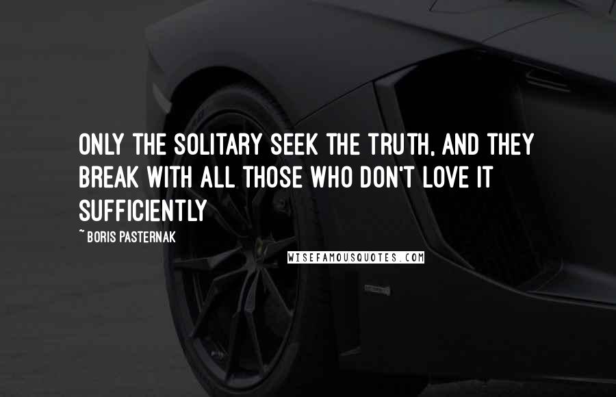 Boris Pasternak Quotes: Only the solitary seek the truth, and they break with all those who don't love it sufficiently