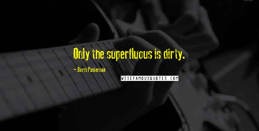 Boris Pasternak Quotes: Only the superfluous is dirty.