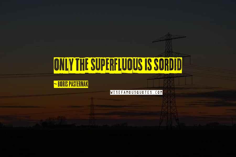 Boris Pasternak Quotes: Only the superfluous is sordid