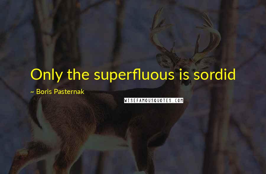 Boris Pasternak Quotes: Only the superfluous is sordid