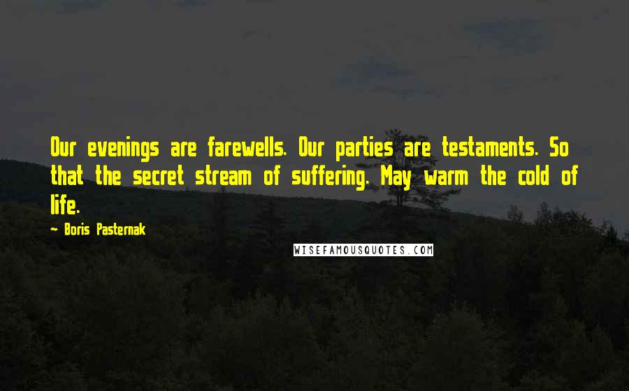 Boris Pasternak Quotes: Our evenings are farewells. Our parties are testaments. So that the secret stream of suffering. May warm the cold of life.