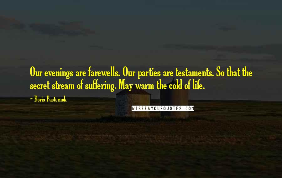 Boris Pasternak Quotes: Our evenings are farewells. Our parties are testaments. So that the secret stream of suffering. May warm the cold of life.