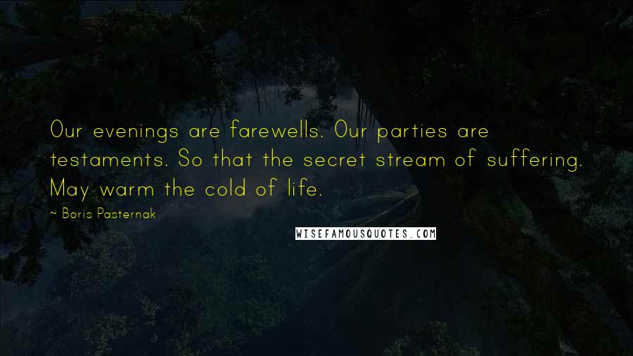 Boris Pasternak Quotes: Our evenings are farewells. Our parties are testaments. So that the secret stream of suffering. May warm the cold of life.