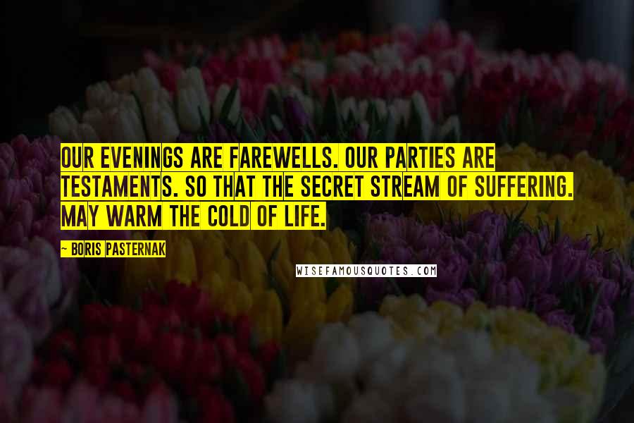 Boris Pasternak Quotes: Our evenings are farewells. Our parties are testaments. So that the secret stream of suffering. May warm the cold of life.