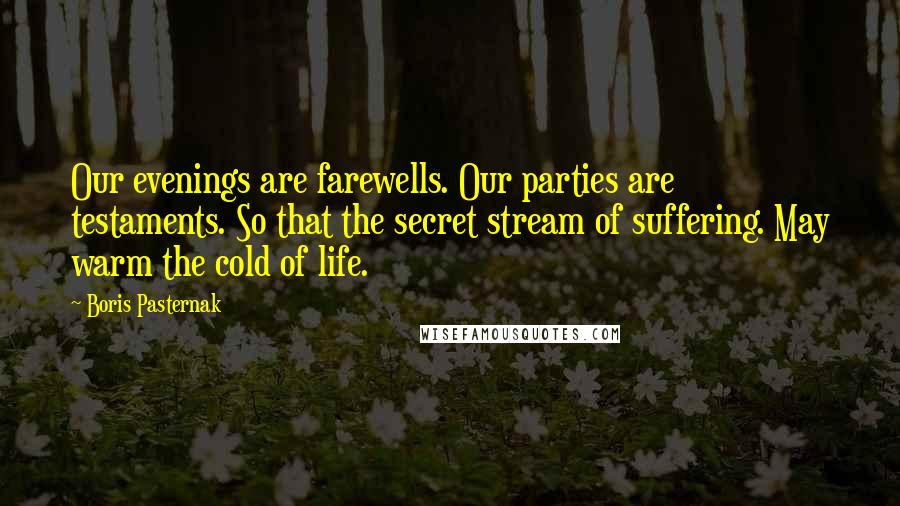 Boris Pasternak Quotes: Our evenings are farewells. Our parties are testaments. So that the secret stream of suffering. May warm the cold of life.