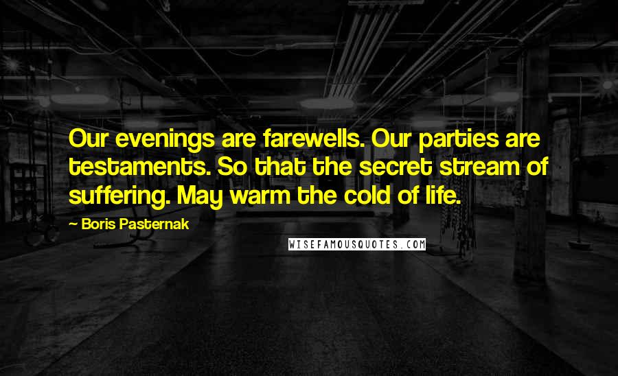 Boris Pasternak Quotes: Our evenings are farewells. Our parties are testaments. So that the secret stream of suffering. May warm the cold of life.