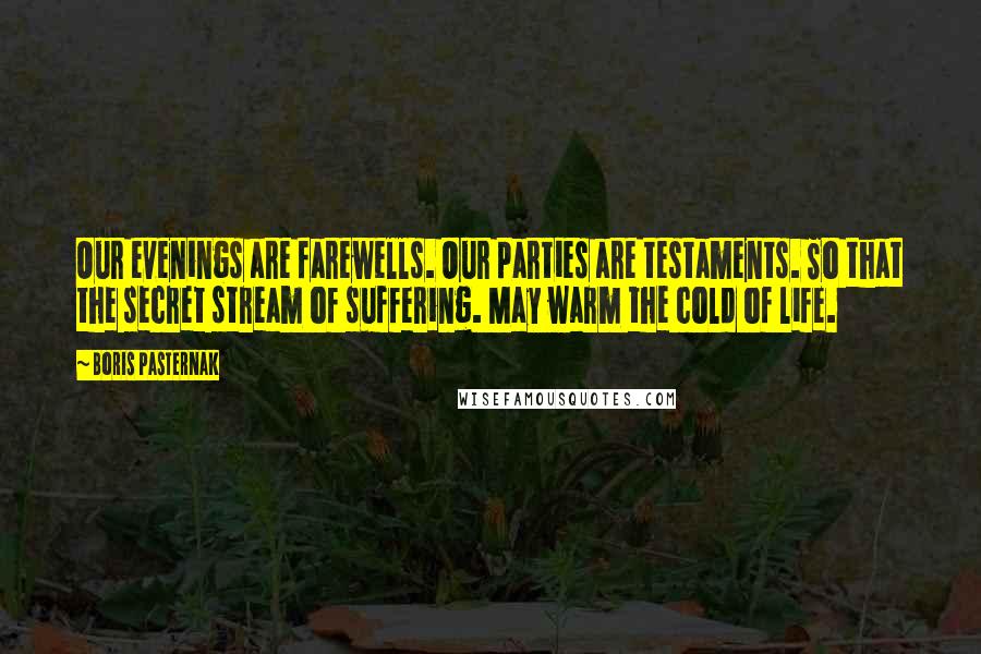 Boris Pasternak Quotes: Our evenings are farewells. Our parties are testaments. So that the secret stream of suffering. May warm the cold of life.