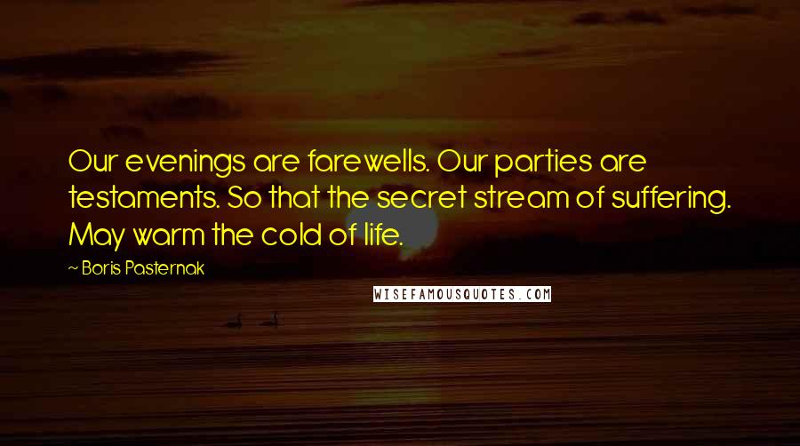 Boris Pasternak Quotes: Our evenings are farewells. Our parties are testaments. So that the secret stream of suffering. May warm the cold of life.