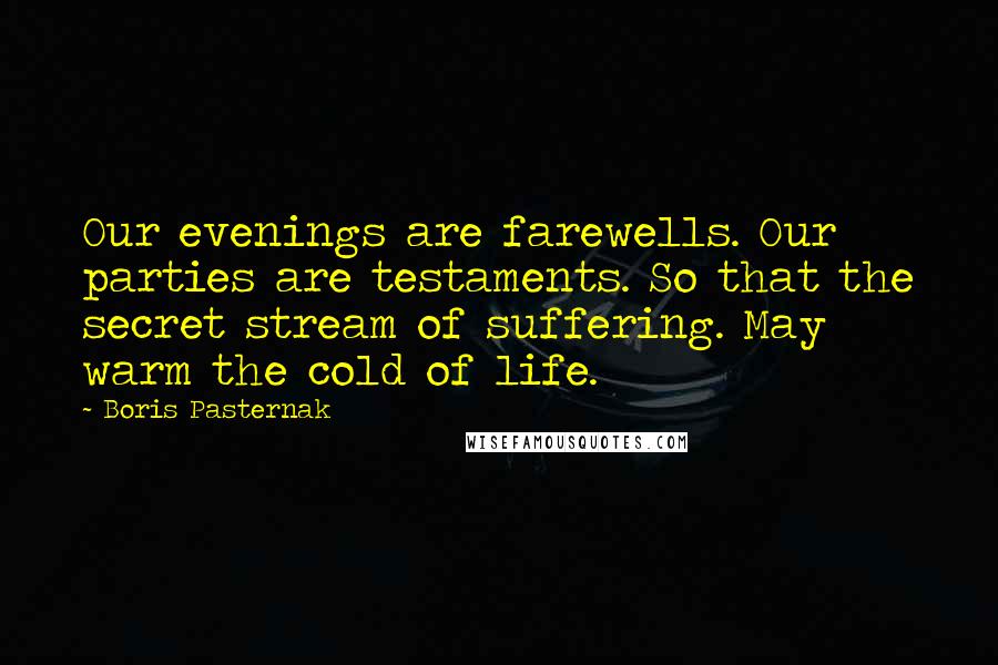 Boris Pasternak Quotes: Our evenings are farewells. Our parties are testaments. So that the secret stream of suffering. May warm the cold of life.