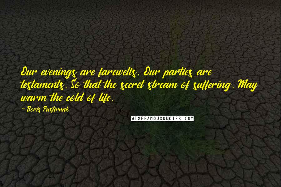 Boris Pasternak Quotes: Our evenings are farewells. Our parties are testaments. So that the secret stream of suffering. May warm the cold of life.