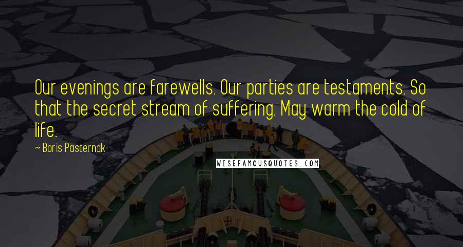 Boris Pasternak Quotes: Our evenings are farewells. Our parties are testaments. So that the secret stream of suffering. May warm the cold of life.