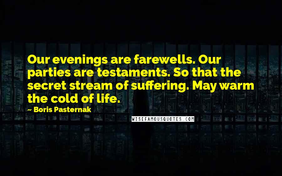 Boris Pasternak Quotes: Our evenings are farewells. Our parties are testaments. So that the secret stream of suffering. May warm the cold of life.