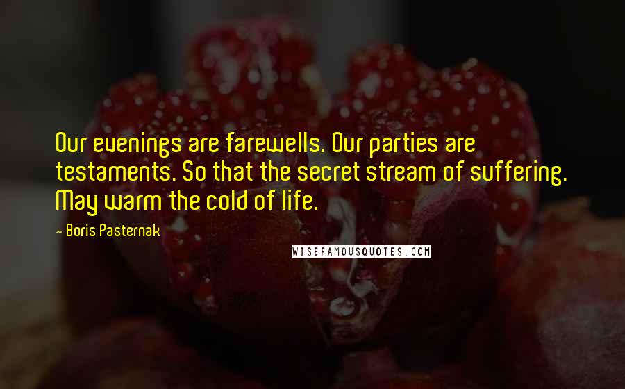 Boris Pasternak Quotes: Our evenings are farewells. Our parties are testaments. So that the secret stream of suffering. May warm the cold of life.