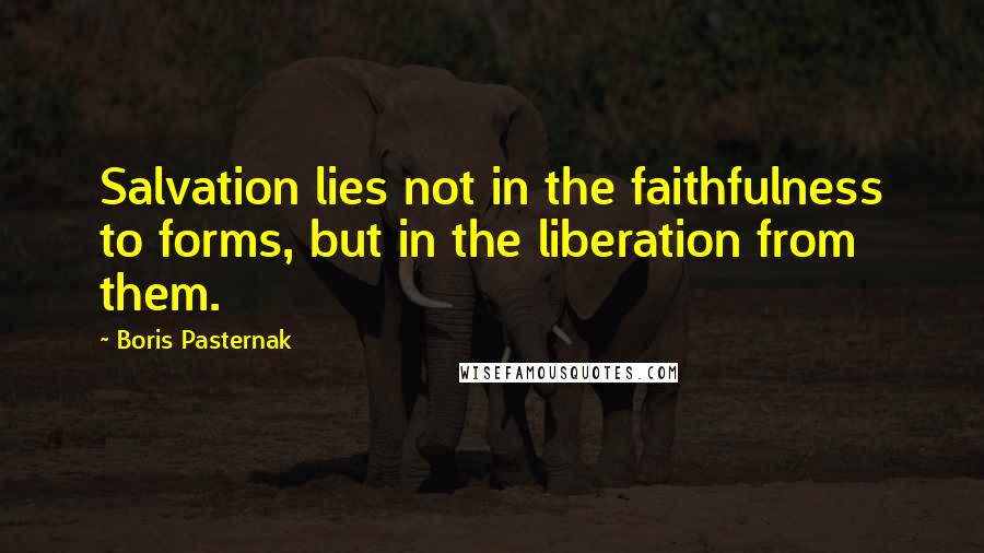 Boris Pasternak Quotes: Salvation lies not in the faithfulness to forms, but in the liberation from them.