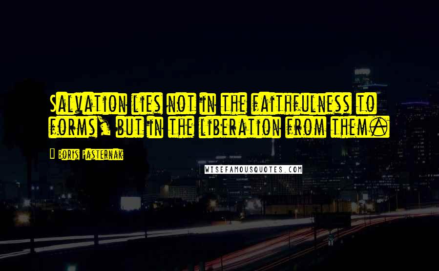Boris Pasternak Quotes: Salvation lies not in the faithfulness to forms, but in the liberation from them.
