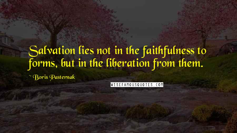 Boris Pasternak Quotes: Salvation lies not in the faithfulness to forms, but in the liberation from them.