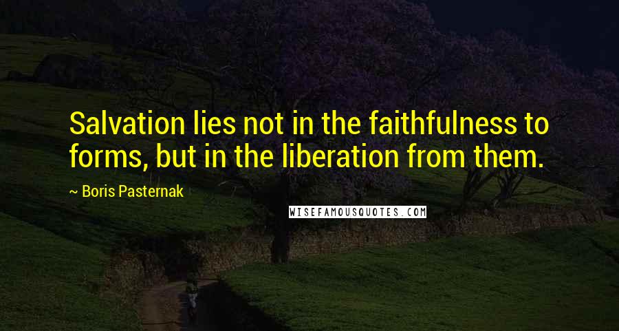 Boris Pasternak Quotes: Salvation lies not in the faithfulness to forms, but in the liberation from them.