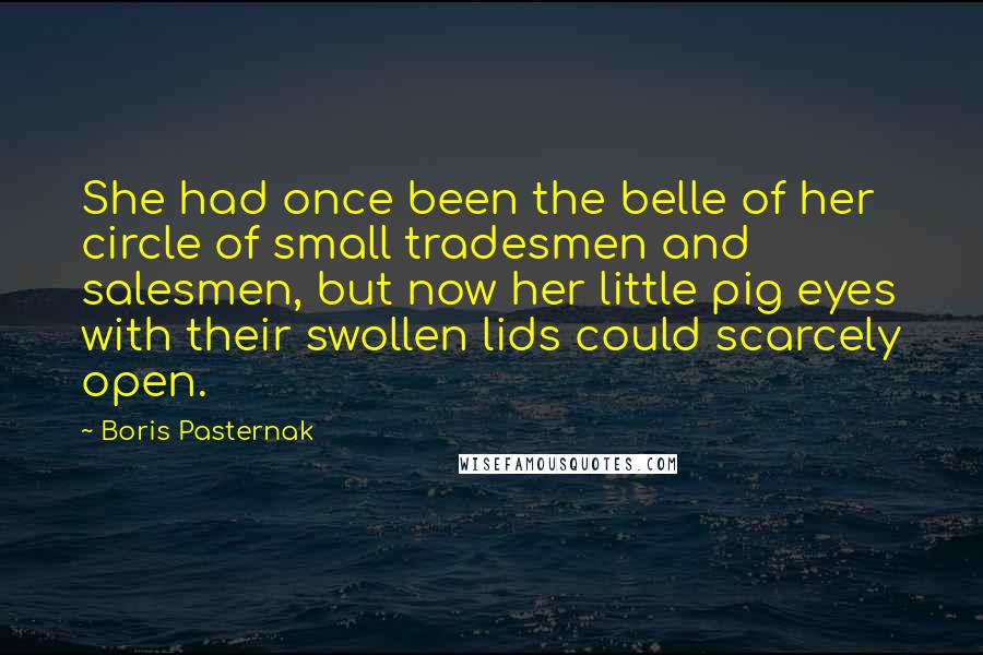Boris Pasternak Quotes: She had once been the belle of her circle of small tradesmen and salesmen, but now her little pig eyes with their swollen lids could scarcely open.