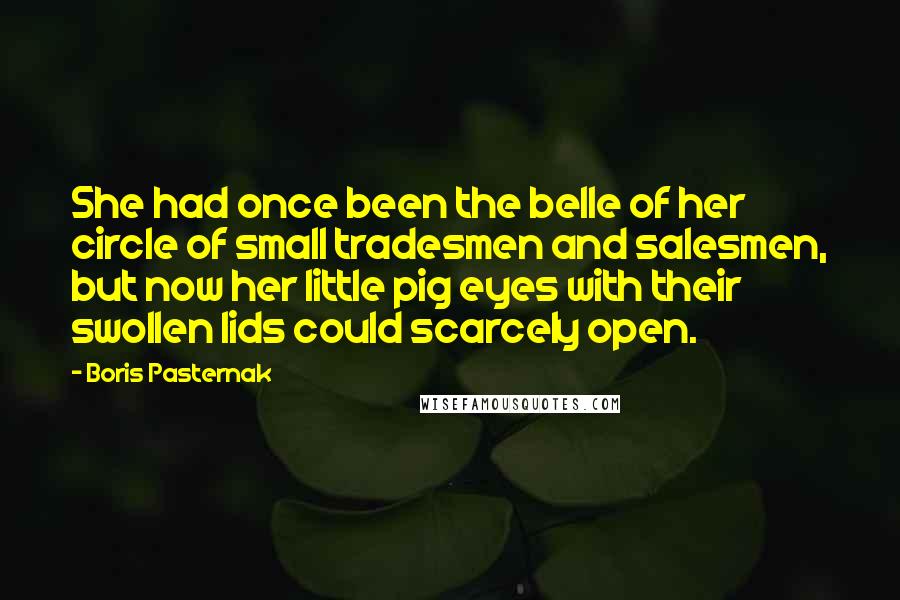 Boris Pasternak Quotes: She had once been the belle of her circle of small tradesmen and salesmen, but now her little pig eyes with their swollen lids could scarcely open.