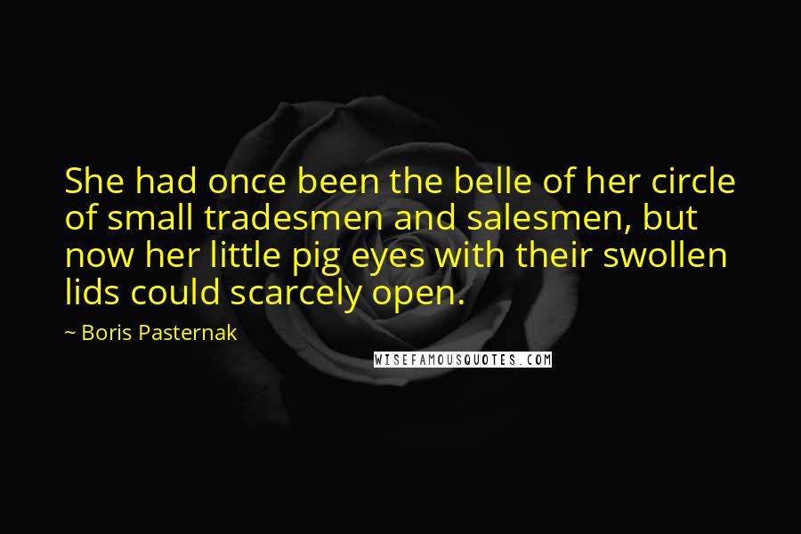 Boris Pasternak Quotes: She had once been the belle of her circle of small tradesmen and salesmen, but now her little pig eyes with their swollen lids could scarcely open.