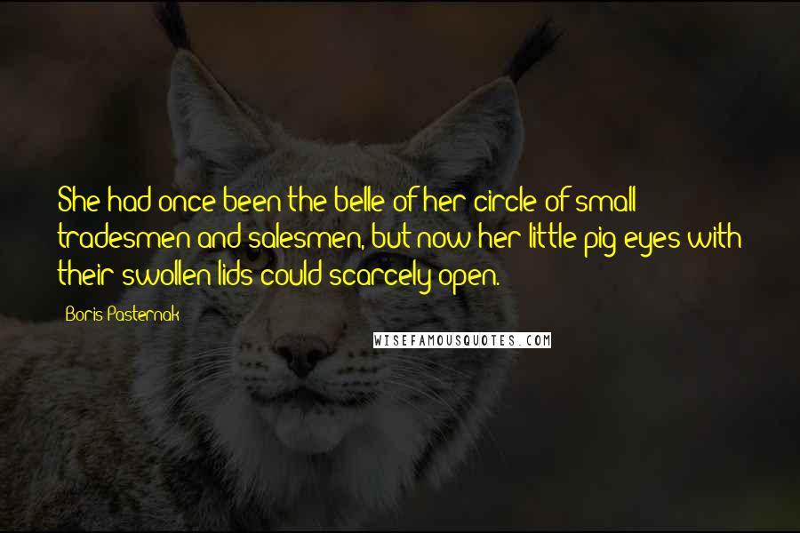Boris Pasternak Quotes: She had once been the belle of her circle of small tradesmen and salesmen, but now her little pig eyes with their swollen lids could scarcely open.