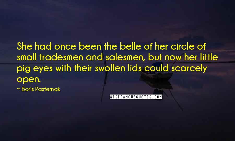 Boris Pasternak Quotes: She had once been the belle of her circle of small tradesmen and salesmen, but now her little pig eyes with their swollen lids could scarcely open.