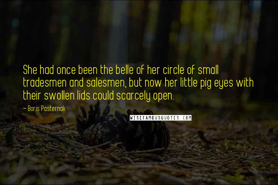 Boris Pasternak Quotes: She had once been the belle of her circle of small tradesmen and salesmen, but now her little pig eyes with their swollen lids could scarcely open.