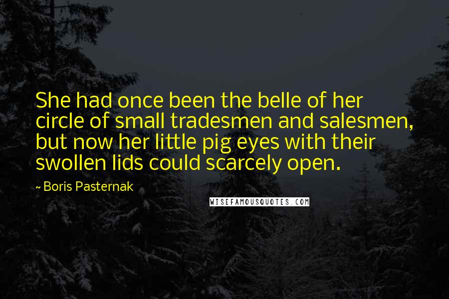 Boris Pasternak Quotes: She had once been the belle of her circle of small tradesmen and salesmen, but now her little pig eyes with their swollen lids could scarcely open.