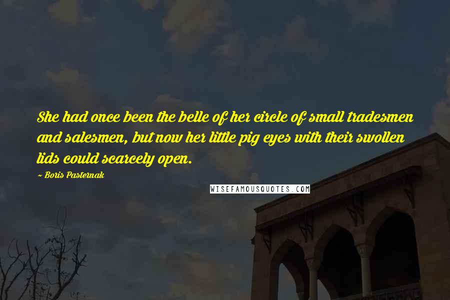 Boris Pasternak Quotes: She had once been the belle of her circle of small tradesmen and salesmen, but now her little pig eyes with their swollen lids could scarcely open.