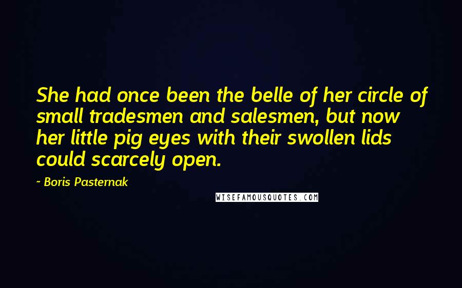 Boris Pasternak Quotes: She had once been the belle of her circle of small tradesmen and salesmen, but now her little pig eyes with their swollen lids could scarcely open.