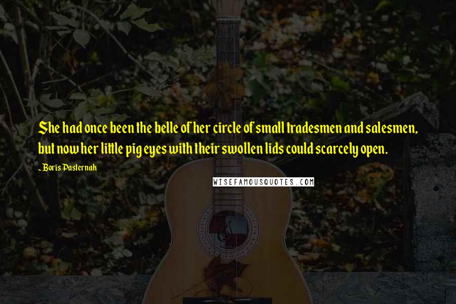 Boris Pasternak Quotes: She had once been the belle of her circle of small tradesmen and salesmen, but now her little pig eyes with their swollen lids could scarcely open.