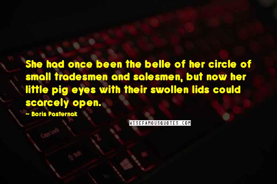 Boris Pasternak Quotes: She had once been the belle of her circle of small tradesmen and salesmen, but now her little pig eyes with their swollen lids could scarcely open.