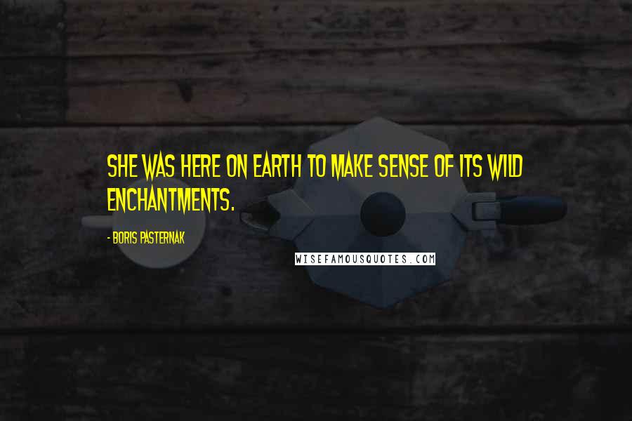 Boris Pasternak Quotes: She was here on earth to make sense of its wild enchantments.